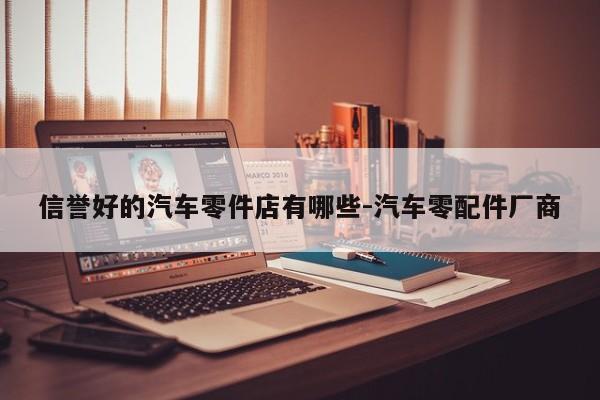 信譽好的汽車零件店有哪些-汽車零配件廠商