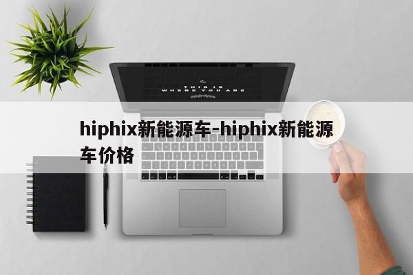 hiphix新能源車-hiphix新能源車價格