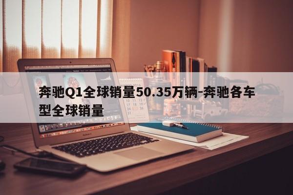 奔馳Q1全球銷(xiāo)量50.35萬(wàn)輛-奔馳各車(chē)型全球銷(xiāo)量