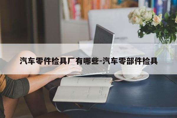 汽車(chē)零件檢具廠有哪些-汽車(chē)零部件檢具
