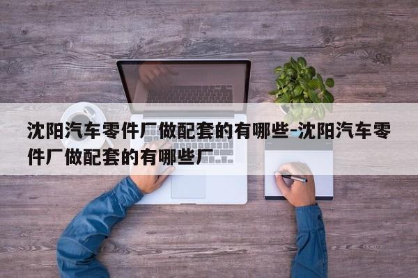 沈陽(yáng)汽車零件廠做配套的有哪些-沈陽(yáng)汽車零件廠做配套的有哪些廠