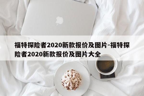 福特探險(xiǎn)者2020新款報(bào)價(jià)及圖片-福特探險(xiǎn)者2020新款報(bào)價(jià)及圖片大全