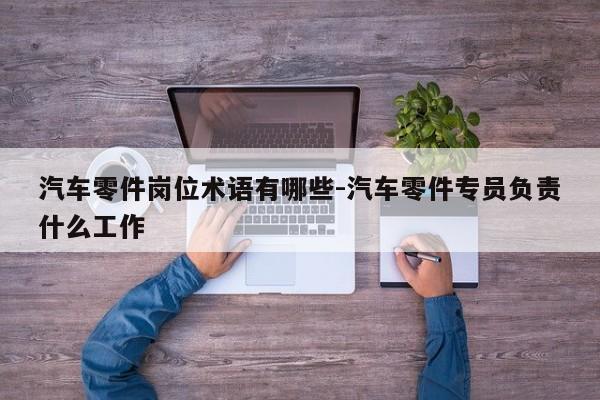 汽車零件崗位術(shù)語有哪些-汽車零件專員負(fù)責(zé)什么工作