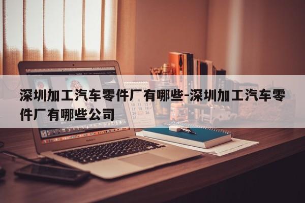 深圳加工汽車零件廠有哪些-深圳加工汽車零件廠有哪些公司