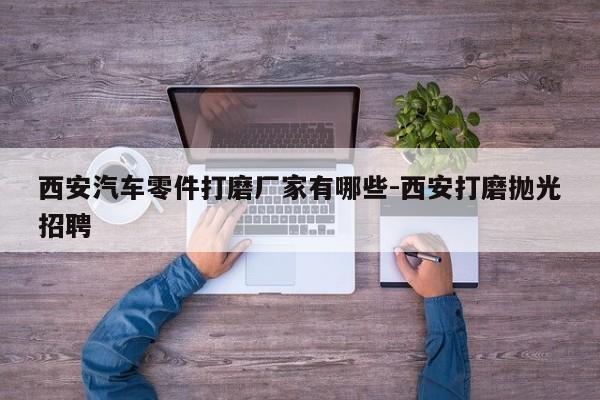 西安汽車(chē)零件打磨廠(chǎng)家有哪些-西安打磨拋光招聘