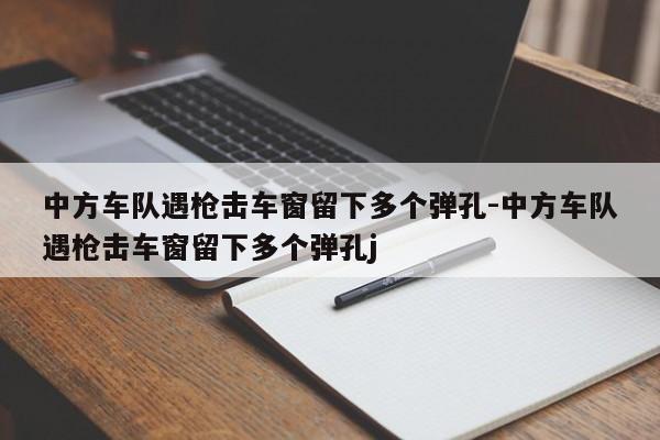 中方車(chē)隊(duì)遇槍擊車(chē)窗留下多個(gè)彈孔-中方車(chē)隊(duì)遇槍擊車(chē)窗留下多個(gè)彈孔j
