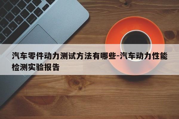 汽車零件動力測試方法有哪些-汽車動力性能檢測實驗報告