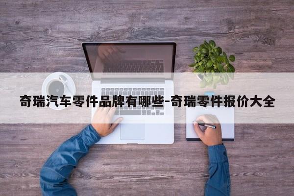 奇瑞汽車零件品牌有哪些-奇瑞零件報(bào)價(jià)大全