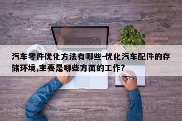 汽車零件優(yōu)化方法有哪些-優(yōu)化汽車配件的存儲環(huán)境,主要是哪些方面的工作?