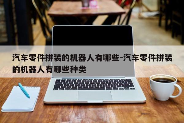 汽車零件拼裝的機器人有哪些-汽車零件拼裝的機器人有哪些種類