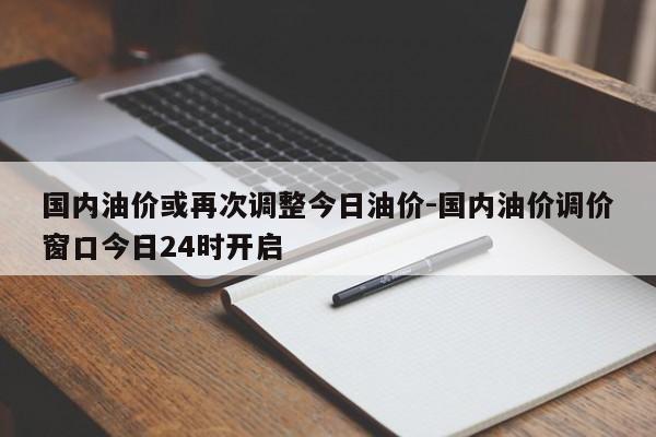 國(guó)內(nèi)油價(jià)或再次調(diào)整今日油價(jià)-國(guó)內(nèi)油價(jià)調(diào)價(jià)窗口今日24時(shí)開啟