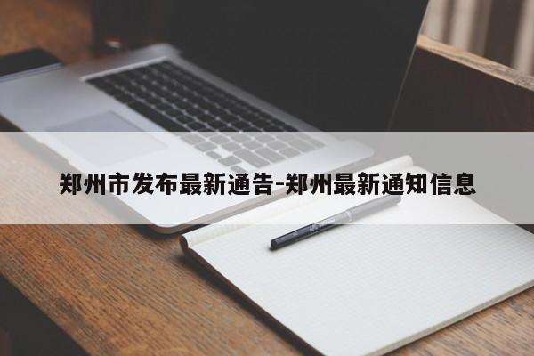 鄭州市發(fā)布最新通告-鄭州最新通知信息