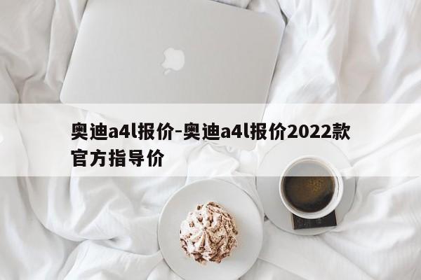 奧迪a4l報價-奧迪a4l報價2022款官方指導價