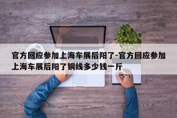 官方回應(yīng)參加上海車展后陽了-官方回應(yīng)參加上海車展后陽了銅線多少錢一斤