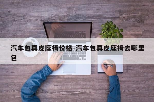 汽車包真皮座椅價格-汽車包真皮座椅去哪里包