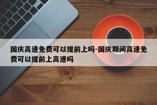 國慶高速免費(fèi)可以提前上嗎-國慶期間高速免費(fèi)可以提前上高速嗎