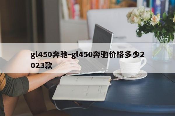 gl450奔馳-gl450奔馳價格多少2023款