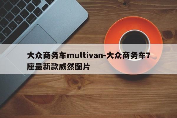 大眾商務車multivan-大眾商務車7座最新款威然圖片