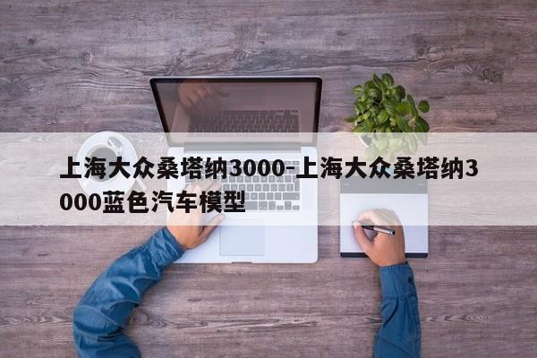 上海大眾桑塔納3000-上海大眾桑塔納3000藍(lán)色汽車模型