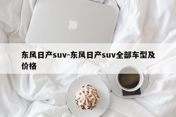 東風日產(chǎn)suv-東風日產(chǎn)suv全部車型及價格