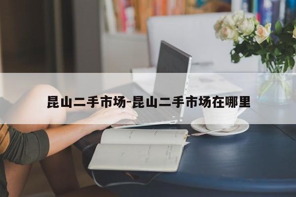 昆山二手市場(chǎng)-昆山二手市場(chǎng)在哪里