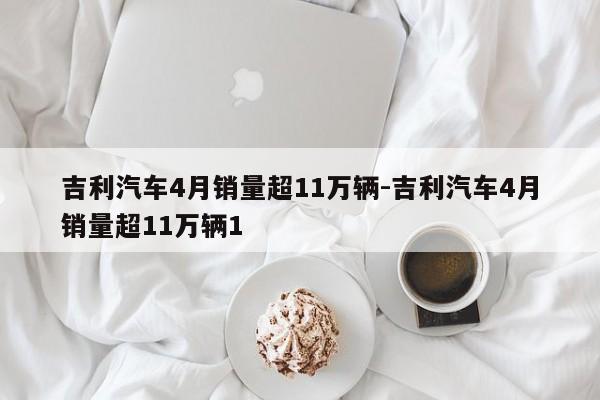 吉利汽車(chē)4月銷(xiāo)量超11萬(wàn)輛-吉利汽車(chē)4月銷(xiāo)量超11萬(wàn)輛1