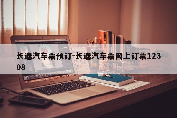 長(zhǎng)途汽車票預(yù)訂-長(zhǎng)途汽車票網(wǎng)上訂票12308