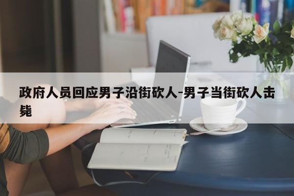 政府人員回應(yīng)男子沿街砍人-男子當(dāng)街砍人擊斃