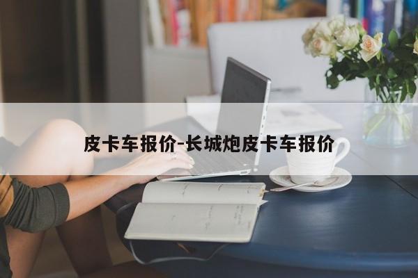 皮卡車(chē)報(bào)價(jià)-長(zhǎng)城炮皮卡車(chē)報(bào)價(jià)