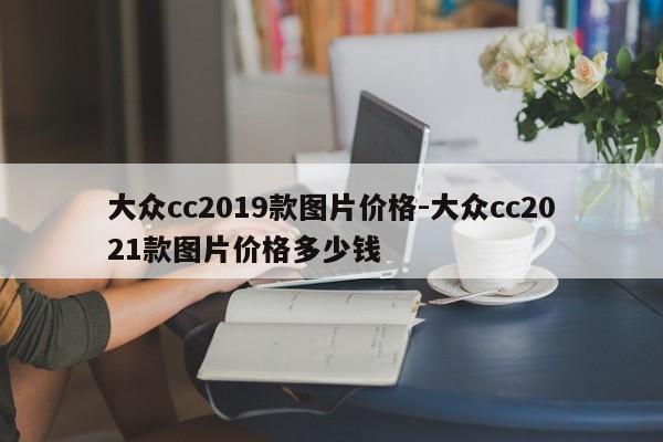 大眾cc2019款圖片價(jià)格-大眾cc2021款圖片價(jià)格多少錢(qián)