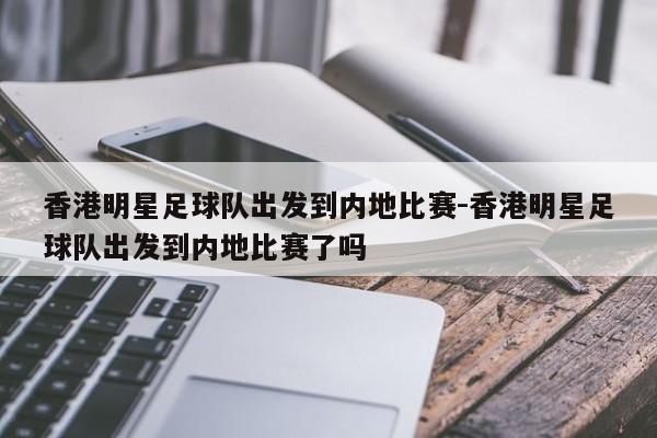 香港明星足球隊出發(fā)到內(nèi)地比賽-香港明星足球隊出發(fā)到內(nèi)地比賽了嗎