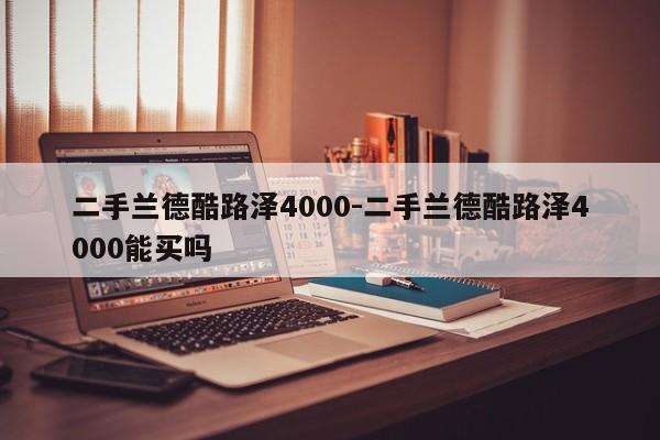 二手蘭德酷路澤4000-二手蘭德酷路澤4000能買嗎