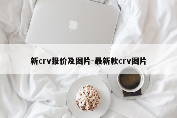新crv報價及圖片-最新款crv圖片
