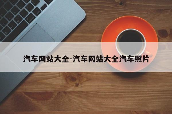 汽車(chē)網(wǎng)站大全-汽車(chē)網(wǎng)站大全汽車(chē)照片