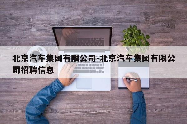 北京汽車集團(tuán)有限公司-北京汽車集團(tuán)有限公司招聘信息