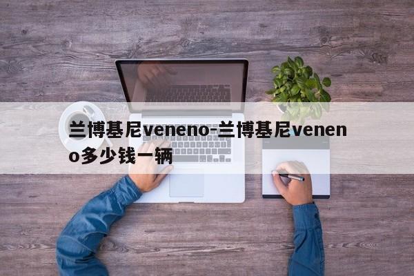 蘭博基尼veneno-蘭博基尼veneno多少錢(qián)一輛