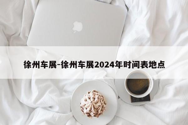 徐州車展-徐州車展2024年時(shí)間表地點(diǎn)