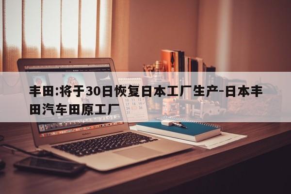 豐田:將于30日恢復(fù)日本工廠生產(chǎn)-日本豐田汽車田原工廠