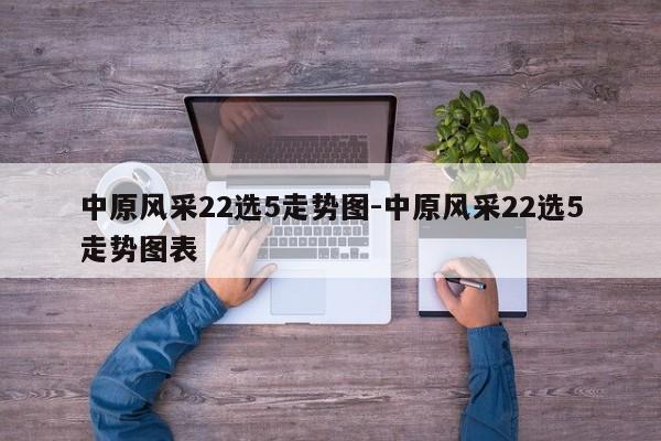 中原風(fēng)采22選5走勢圖-中原風(fēng)采22選5走勢圖表