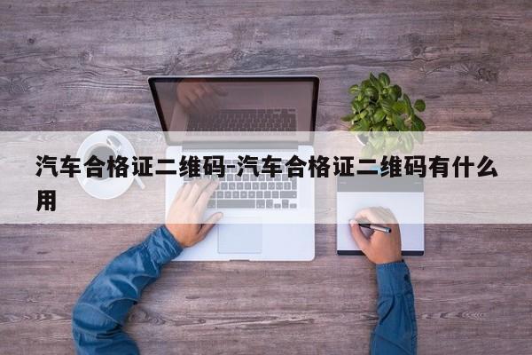汽車合格證二維碼-汽車合格證二維碼有什么用
