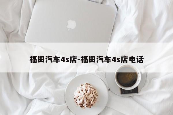 福田汽車4s店-福田汽車4s店電話