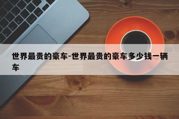 世界最貴的豪車-世界最貴的豪車多少錢一輛車