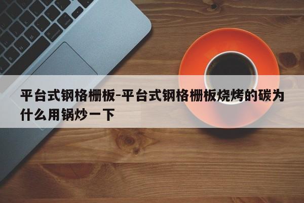 平臺(tái)式鋼格柵板-平臺(tái)式鋼格柵板燒烤的碳為什么用鍋炒一下