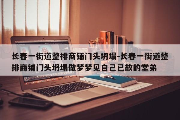 長春一街道整排商鋪門頭坍塌-長春一街道整排商鋪門頭坍塌做夢夢見自己已故的堂弟