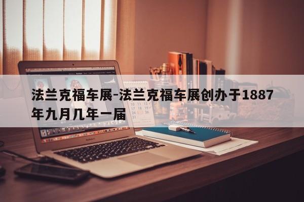 法蘭克福車展-法蘭克福車展創(chuàng)辦于1887年九月幾年一屆
