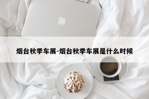 煙臺(tái)秋季車展-煙臺(tái)秋季車展是什么時(shí)候