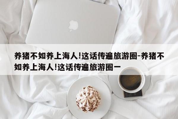 養(yǎng)豬不如養(yǎng)上海人!這話(huà)傳遍旅游圈-養(yǎng)豬不如養(yǎng)上海人!這話(huà)傳遍旅游圈一