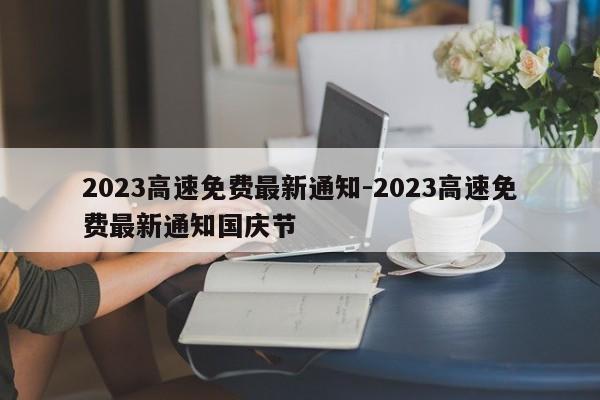 2023高速免費(fèi)最新通知-2023高速免費(fèi)最新通知國(guó)慶節(jié)