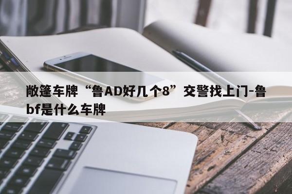 敞篷車牌“魯AD好幾個8”交警找上門-魯bf是什么車牌