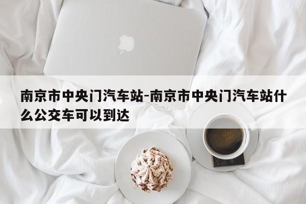 南京市中央門汽車站-南京市中央門汽車站什么公交車可以到達(dá)
